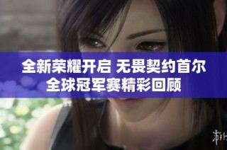 全新荣耀开启 无畏契约首尔全球冠军赛精彩回顾