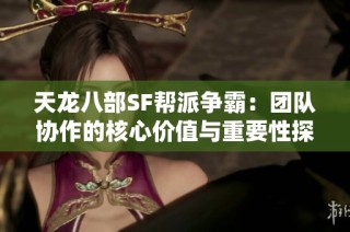 天龙八部SF帮派争霸：团队协作的核心价值与重要性探讨