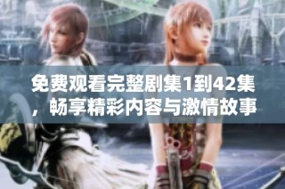 免费观看完整剧集1到42集，畅享精彩内容与激情故事