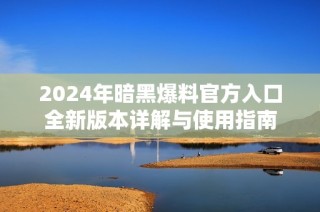 2024年暗黑爆料官方入口全新版本详解与使用指南