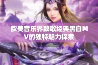 欧美音乐界致敬经典黑白MV的独特魅力探索