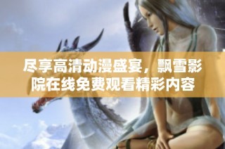 尽享高清动漫盛宴，飘雪影院在线免费观看精彩内容