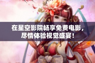 在星空影院畅享免费电影，尽情体验视觉盛宴！