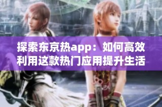 探索东京热app：如何高效利用这款热门应用提升生活品质