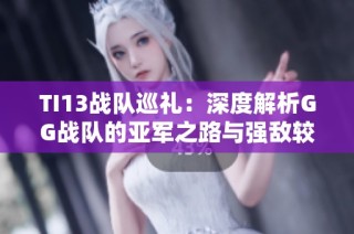 TI13战队巡礼：深度解析GG战队的亚军之路与强敌较量
