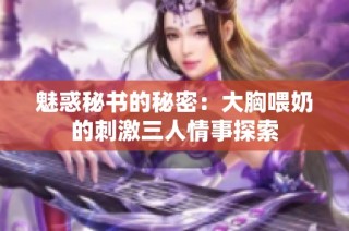 魅惑秘书的秘密：大胸喂奶的刺激三人情事探索