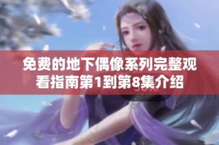 免费的地下偶像系列完整观看指南第1到第8集介绍