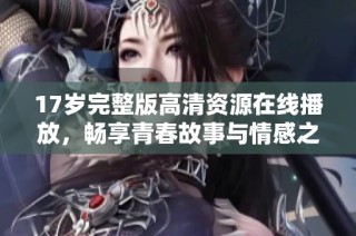 17岁完整版高清资源在线播放，畅享青春故事与情感之旅