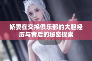 娇妻在交换俱乐部的大胆经历与背后的秘密探索