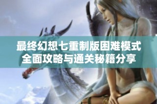 最终幻想七重制版困难模式全面攻略与通关秘籍分享