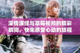 深情演绎与草莓视频的精彩瞬间，快来感受心动的旅程