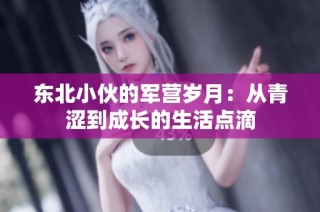 东北小伙的军营岁月：从青涩到成长的生活点滴