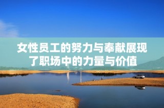 女性员工的努力与奉献展现了职场中的力量与价值