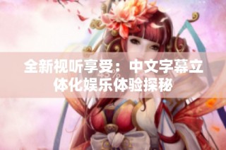 全新视听享受：中文字幕立体化娱乐体验探秘