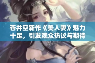 苍井空新作《美人妻》魅力十足，引发观众热议与期待