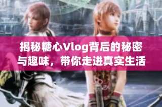 揭秘糖心Vlog背后的秘密与趣味，带你走进真实生活方式