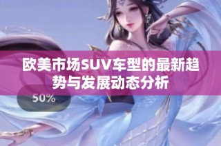 欧美市场SUV车型的最新趋势与发展动态分析