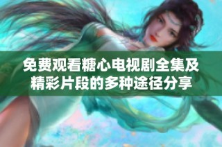 免费观看糖心电视剧全集及精彩片段的多种途径分享