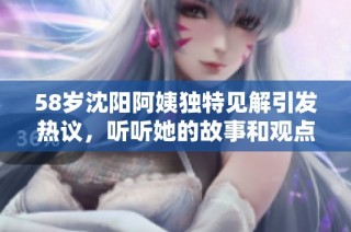 58岁沈阳阿姨独特见解引发热议，听听她的故事和观点