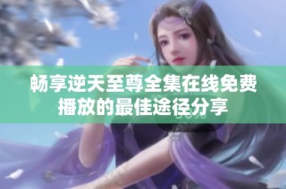 畅享逆天至尊全集在线免费播放的最佳途径分享