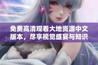 免费高清观看大地资源中文版本，尽享视觉盛宴与知识盛源