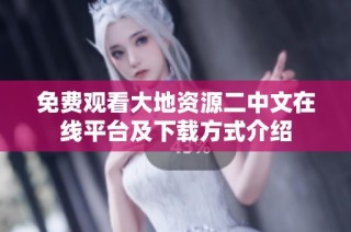 免费观看大地资源二中文在线平台及下载方式介绍