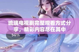 琉璃电视剧完整观看方式分享，精彩内容尽在其中