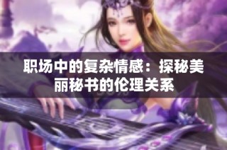 职场中的复杂情感：探秘美丽秘书的伦理关系