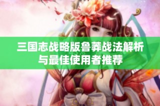 三国志战略版鲁莽战法解析与最佳使用者推荐