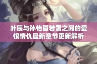 叶辰与孙怡夏若雪之间的爱恨情仇最新章节更新解析