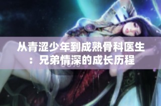 从青涩少年到成熟骨科医生：兄弟情深的成长历程
