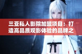 三亚私人影院加盟项目：打造高品质观影体验的品牌之选