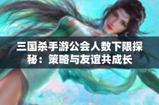 三国杀手游公会人数下限探秘：策略与友谊共成长