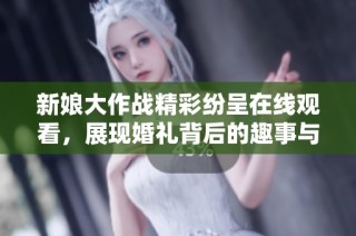 新娘大作战精彩纷呈在线观看，展现婚礼背后的趣事与挑战