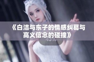 《白洁与东子的情感纠葛与高义信念的碰撞》