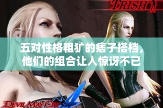 五对性格粗犷的痞子搭档，他们的组合让人惊讶不已