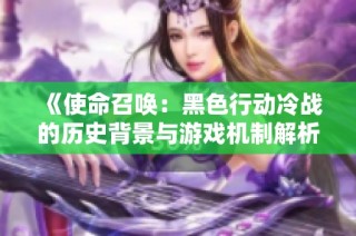 《使命召唤：黑色行动冷战的历史背景与游戏机制解析》