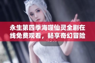 永生第四季海噬仙灵全剧在线免费观看，畅享奇幻冒险之旅