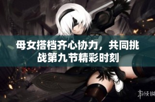 母女搭档齐心协力，共同挑战第九节精彩时刻