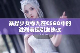 暴躁少女零九在CSGO中的激烈表现引发热议