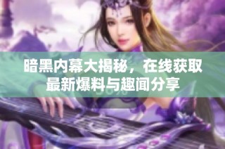 暗黑内幕大揭秘，在线获取最新爆料与趣闻分享
