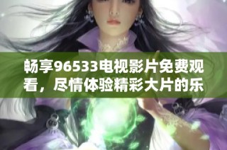 畅享96533电视影片免费观看，尽情体验精彩大片的乐趣