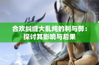 合欢纠缠大乱炖的利与弊：探讨其影响与后果