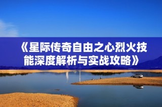 《星际传奇自由之心烈火技能深度解析与实战攻略》