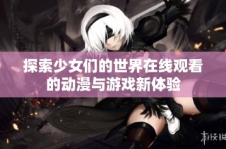 探索少女们的世界在线观看的动漫与游戏新体验
