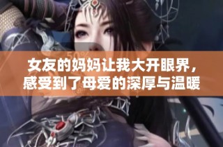 女友的妈妈让我大开眼界，感受到了母爱的深厚与温暖