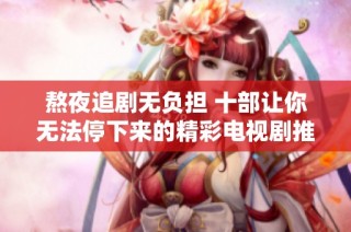 熬夜追剧无负担 十部让你无法停下来的精彩电视剧推荐