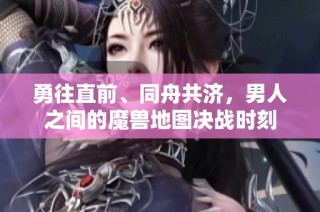 勇往直前、同舟共济，男人之间的魔兽地图决战时刻