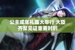 公主成年礼盛大举行 大臣齐聚见证重要时刻