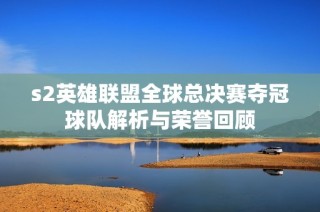 s2英雄联盟全球总决赛夺冠球队解析与荣誉回顾